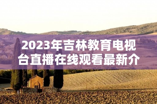 2023年吉林教育电视台直播在线观看最新介绍