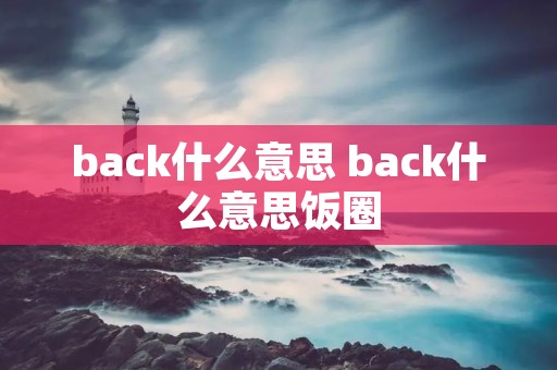 back什么意思 back什么意思饭圈 back什么意思 back什么意思饭圈