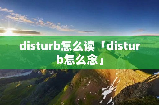 disturb怎么读「disturb怎么念」 disturb怎么读「disturb怎么念」