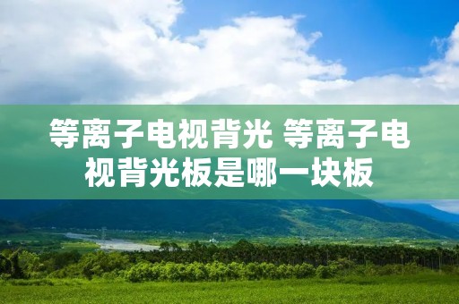 等离子电视背光 等离子电视背光板是哪一块板 等离子电视背光 等离子电视背光板是哪一块板