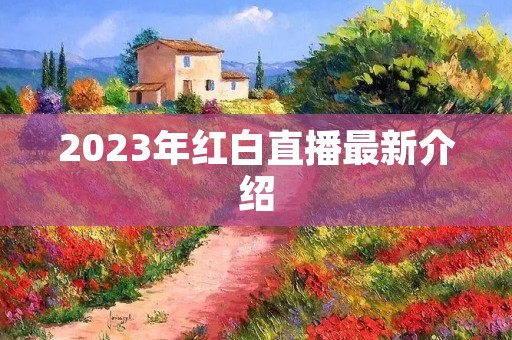 2023年红白直播最新介绍 2023年红白直播最新介绍