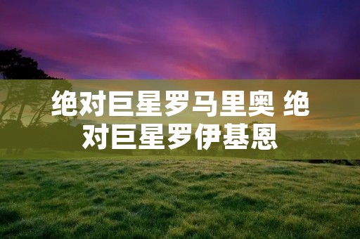 绝对巨星罗马里奥 绝对巨星罗伊基恩 绝对巨星罗马里奥 绝对巨星罗伊基恩