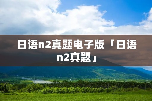 日语n2真题电子版「日语n2真题」