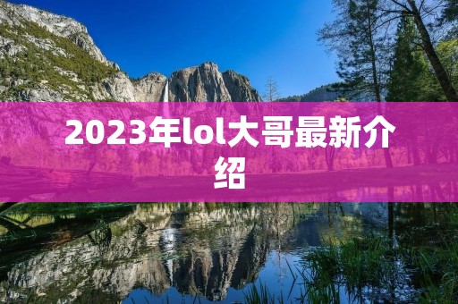 2023年lol大哥最新介绍 2023年lol大哥最新介绍