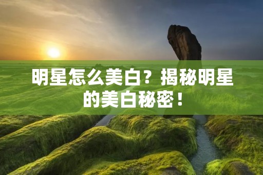 明星怎么美白？揭秘明星的美白秘密！