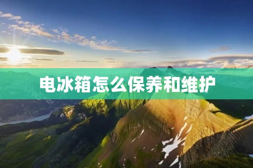 电冰箱怎么保养和维护 电冰箱怎么保养和维护
