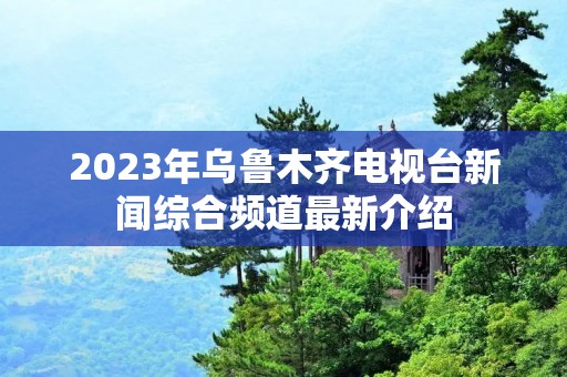2023年乌鲁木齐电视台新闻综合频道最新介绍