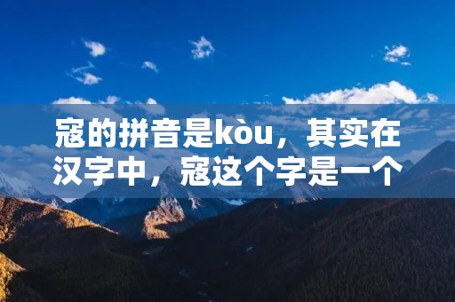 寇的拼音是kòu，其实在汉字中，寇这个字是一个多义词，既可以表示海盗、匪徒、强盗等负面含义，也可以表示某些历史时期的少数民族。在古代，寇这个字还可以表示一种乐器。在现代汉语中，寇这个字的含义已经更加丰富，除了以上所述的含义外，还可以表示某些事物的入侵、侵犯、干扰等。