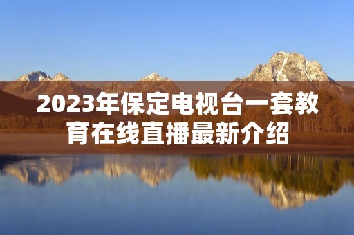 2023年保定电视台一套教育在线直播最新介绍