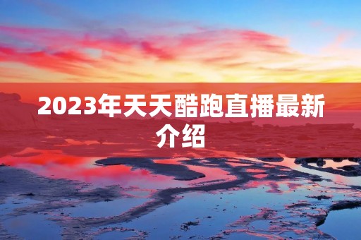 2023年天天酷跑直播最新介绍