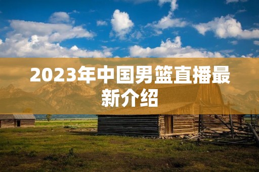 2023年中国男篮直播最新介绍