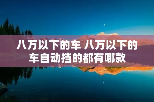 八万以下的车 八万以下的车自动挡的都有哪款