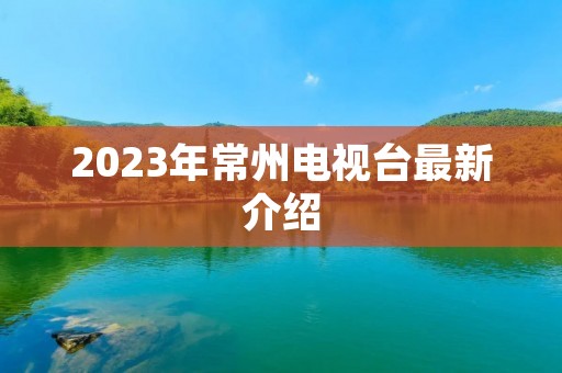 2023年常州电视台最新介绍