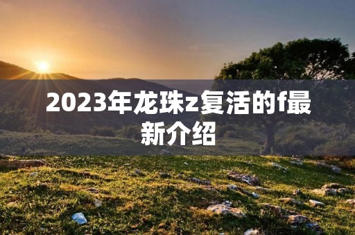 2023年龙珠z复活的f最新介绍