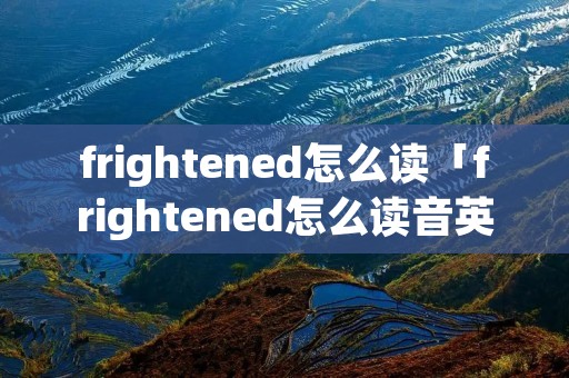 frightened怎么读「frightened怎么读音英语怎么说」