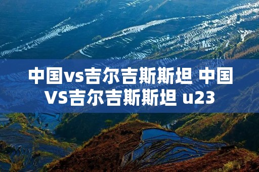 中国vs吉尔吉斯斯坦 中国VS吉尔吉斯斯坦 u23 中国vs吉尔吉斯斯坦 中国VS吉尔吉斯斯坦 u23