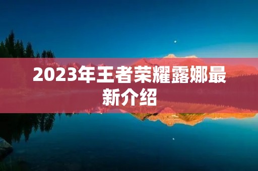 2023年王者荣耀露娜最新介绍 2023年王者荣耀露娜最新介绍
