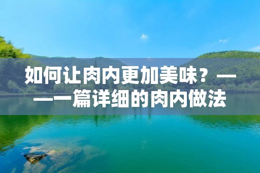 如何让肉内更加美味？——一篇详细的肉内做法介绍