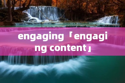 engaging「engaging content」