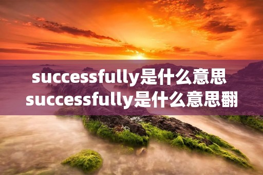 successfully是什么意思 successfully是什么意思翻译成中文