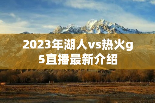 2023年湖人vs热火g5直播最新介绍