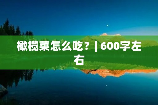 橄榄菜怎么吃？| 600字左右