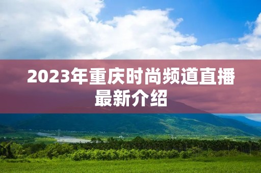 2023年重庆时尚频道直播最新介绍 2023年重庆时尚频道直播最新介绍