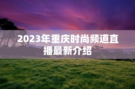 2023年重庆时尚频道直播最新介绍