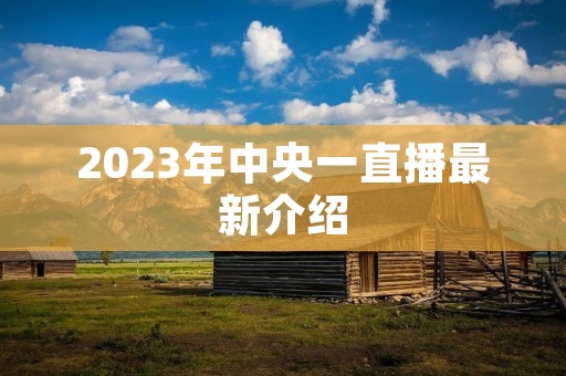 2023年中央一直播最新介绍 2023年中央一直播最新介绍