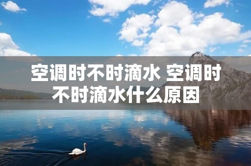 空调时不时滴水 空调时不时滴水什么原因 空调时不时滴水 空调时不时滴水什么原因