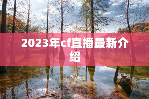 2023年cf直播最新介绍 2023年cf直播最新介绍
