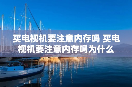 买电视机要注意内存吗 买电视机要注意内存吗为什么 买电视机要注意内存吗 买电视机要注意内存吗为什么