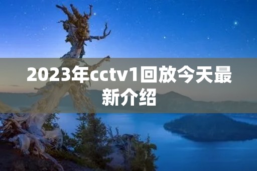 2023年cctv1回放今天最新介绍 2023年cctv1回放今天最新介绍