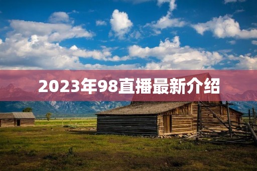 2023年98直播最新介绍 2023年98直播最新介绍
