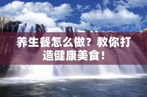 养生餐怎么做？教你打造健康美食！