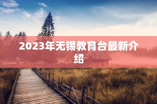 2023年无锡教育台最新介绍 2023年无锡教育台最新介绍