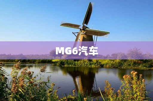 MG6汽车：品质与性能并存