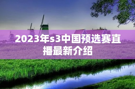 2023年s3中国预选赛直播最新介绍