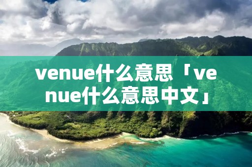venue什么意思「venue什么意思中文」 venue什么意思「venue什么意思中文」