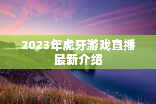 2023年虎牙游戏直播最新介绍