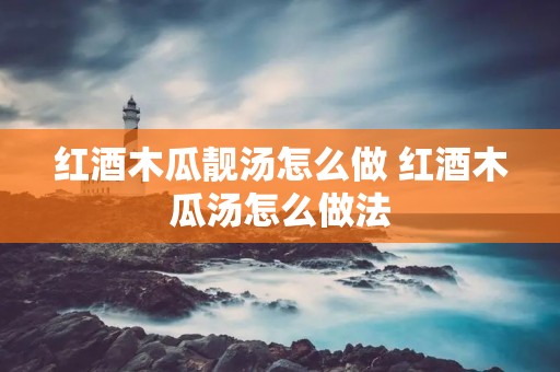 红酒木瓜靓汤怎么做 红酒木瓜汤怎么做法