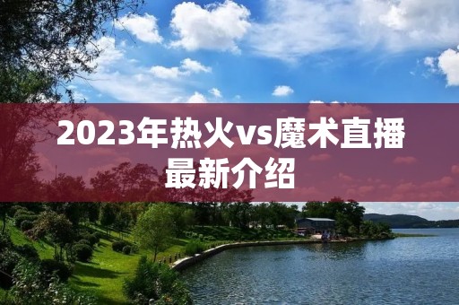 2023年热火vs魔术直播最新介绍
