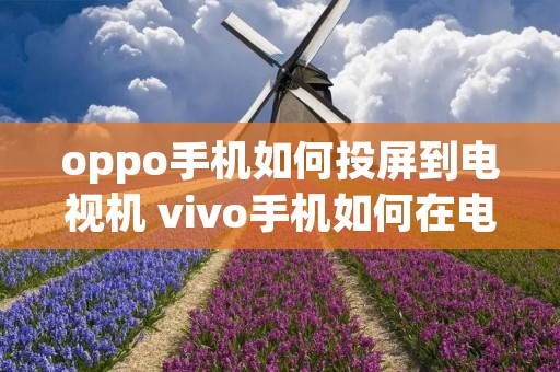oppo手机如何投屏到电视机 vivo手机如何在电视上投屏