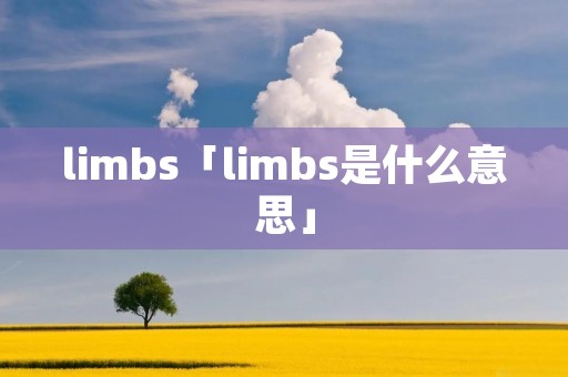 limbs「limbs是什么意思」 limbs「limbs是什么意思」