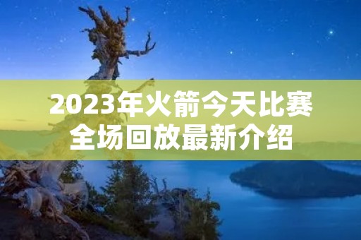 2023年火箭今天比赛全场回放最新介绍