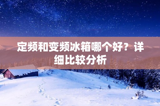 定频和变频冰箱哪个好?详细比较分析 定频和变频冰箱哪个好?详细比较分析