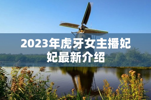 2023年虎牙女主播妃妃最新介绍 2023年虎牙女主播妃妃最新介绍