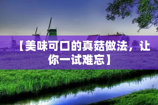 【美味可口的真菇做法,让你一试难忘】 【美味可口的真菇做法,让你一试难忘】