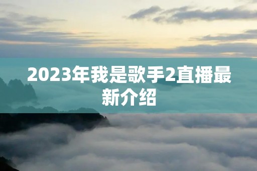 2023年我是歌手2直播最新介绍 2023年我是歌手2直播最新介绍