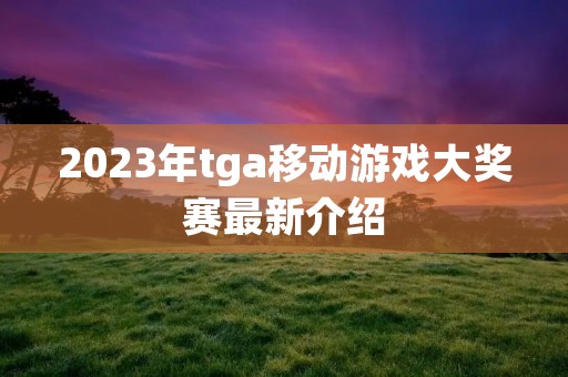 2023年tga移动游戏大奖赛最新介绍 2023年tga移动游戏大奖赛最新介绍